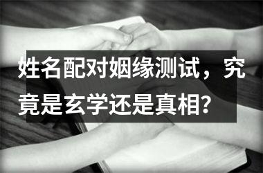 <h3>姓名配对姻缘测试，究竟是玄学还是真相？