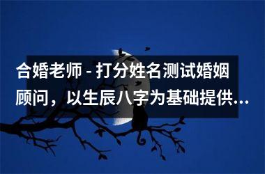 合婚老师 - 打分姓名测试婚姻顾问，以生辰八字为基础提供专业婚姻分析