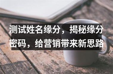 <h3>测试姓名缘分，揭秘缘分密码，给营销带来新思路