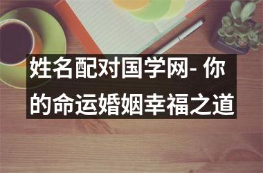 姓名配对国学网- 你的命运婚姻幸福之道