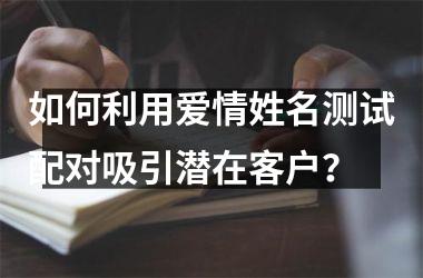 <h3>如何利用爱情姓名测试配对吸引潜在客户？