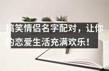 搞笑情侣名字配对，让你的恋爱生活充满欢乐！