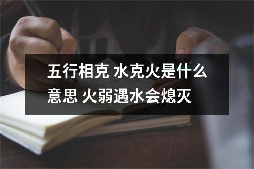 <h3>五行相克水克火是什么意思火弱遇水会熄灭