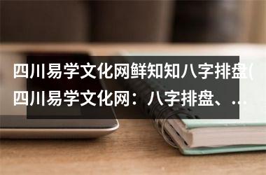 <h3>四川易学文化网鲜知知八字排盘(四川易学文化网：八字排盘、紫微斗数、风水命理、姓名分析)