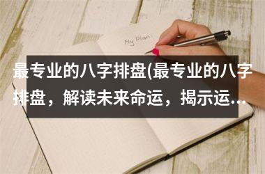 更专业的八字排盘(更专业的八字排盘，解读未来命运，揭示运势走向)