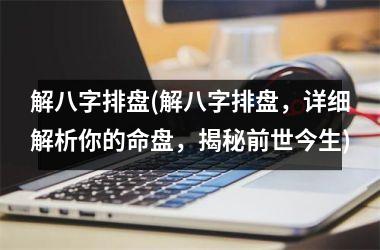 <h3>解八字排盘(解八字排盘，详细解析你的命盘，揭秘前世今生)