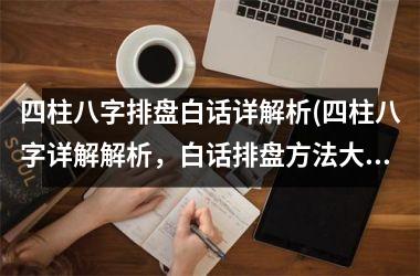 <h3>四柱八字排盘白话详解析(四柱八字详解解析，白话排盘方法大全)