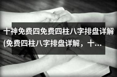 <h3>十神免费四免费四柱八字排盘详解(免费四柱八字排盘详解，十神解析详细解读，全网唯一！)