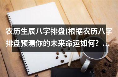 <h3>农历生辰八字排盘(根据农历八字排盘预测你的未来命运如何？)