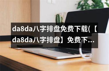 da8da八字排盘免费(【da8da八字排盘】免费及使用方法详解)