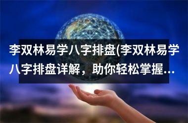 <h3>李双林易学八字排盘(李双林易学八字排盘详解，助你轻松掌握命理玄学大全！)