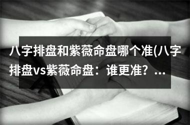 <h3>八字排盘和紫薇命盘哪个准(八字排盘vs紫薇命盘：谁更准？)