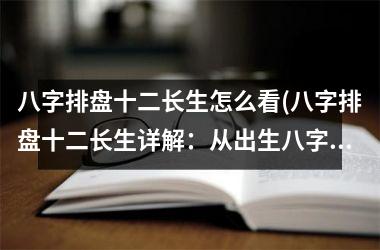 <h3>八字排盘十二长生怎么看(八字排盘十二长生详解：从出生八字分析人生运程)