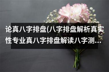 <h3>论真八字排盘(八字排盘解析真实性专业真八字排盘解读八字测算更准确)