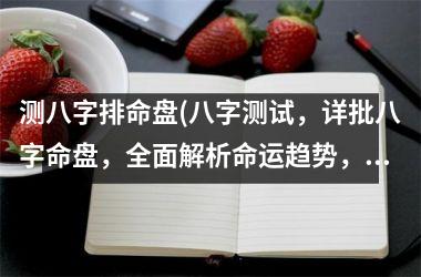 测八字排命盘(八字测试，详批八字命盘，全面解析命运趋势，测算准确，一站式服务！)