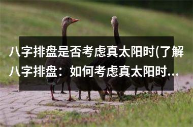 <h3>八字排盘是否考虑真太阳时(了解八字排盘：如何考虑真太阳时？)