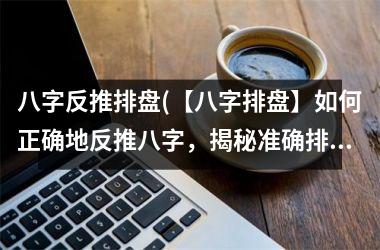 <h3>八字反推排盘(【八字排盘】如何正确地反推八字，揭秘准确排盘方法)