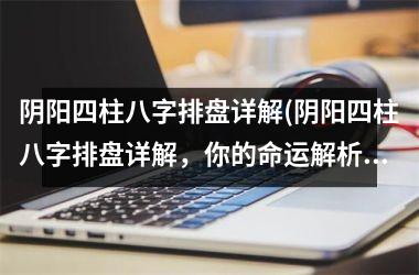 <h3>阴阳四柱八字排盘详解(阴阳四柱八字排盘详解，你的命运解析指南)