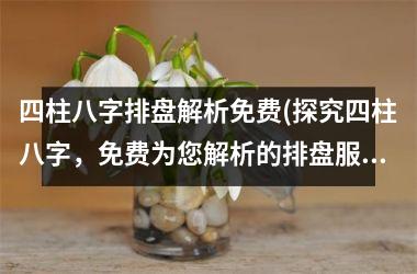 四柱八字排盘解析免费(探究四柱八字，免费为您解析的排盘服务)