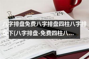 <h3>八字排盘免费八字排盘四柱八字排盘下(八字排盘-免费四柱八字排盘，准确分析未来命运)