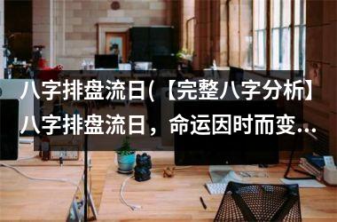 <h3>八字排盘流日(【完整八字分析】八字排盘流日，命运因时而变，详细解读命盘特点，揭示运势变化趋势)