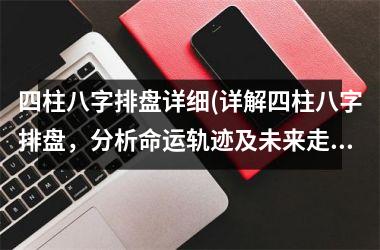 <h3>四柱八字排盘详细(详解四柱八字排盘，分析命运轨迹及未来走势)