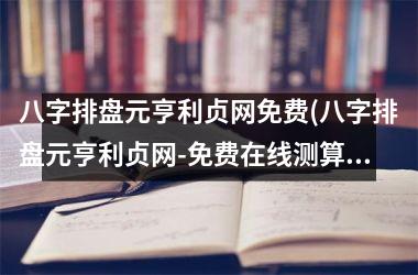 <h3>八字排盘元亨利贞网免费(八字排盘元亨利贞网-免费在线测算与解析全方位命运，提供最精准详尽的八字排盘解释)