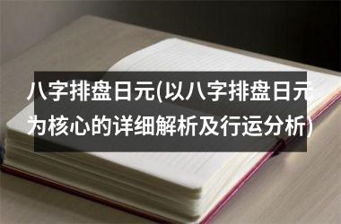 <h3>八字排盘日元(以八字排盘日元为核心的详细解析及行运分析)