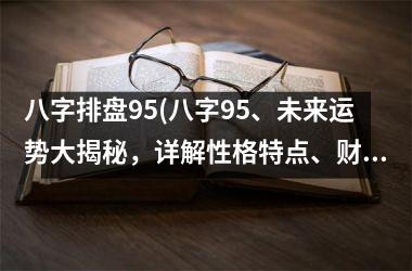 <h3>八字排盘95(八字95、未来运势大揭秘，详解性格特点、财富、婚姻、事业！)