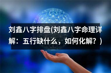 <h3>刘鑫八字排盘(刘鑫八字命理详解：五行缺什么，如何化解？)