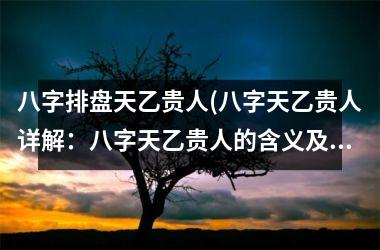 <h3>八字排盘天乙贵人(八字天乙贵人详解：八字天乙贵人的含义及吉凶分析)