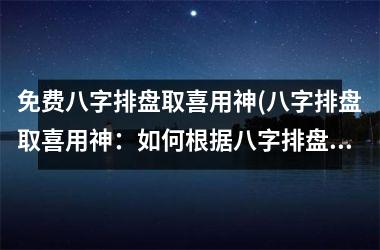 <h3>免费八字排盘取喜用神(八字排盘取喜用神：如何根据八字排盘找到适合自己的喜用神？)