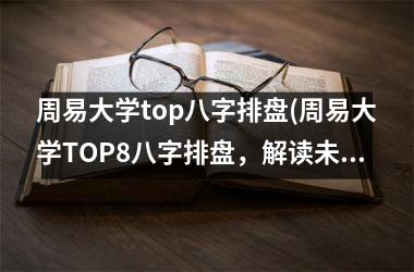 <h3>周易大学top八字排盘(周易大学TOP8八字排盘，解读未来运势！)