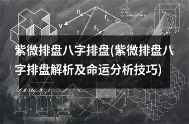 <h3>紫微排盘八字排盘(紫微排盘八字排盘解析及命运分析技巧)