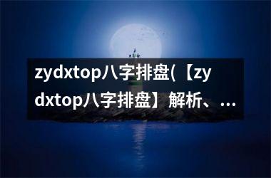 <h3>zydxtop八字排盘(【zydxtop八字排盘】解析、分析、测算、预测含义详解)