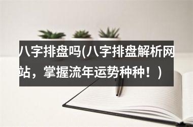 <h3>八字排盘吗(八字排盘解析网站，掌握流年运势种种！)