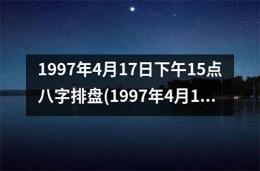 <h3>1997年4月17日下午15点八字排盘(1997年4月17日下午15点的八字命盘详解)