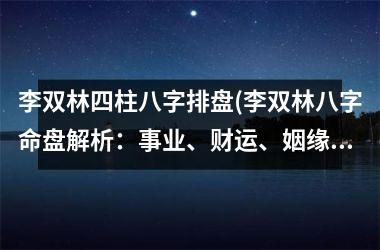 <h3>李双林四柱八字排盘(李双林八字命盘解析：事业、财运、姻缘，一网打尽！)