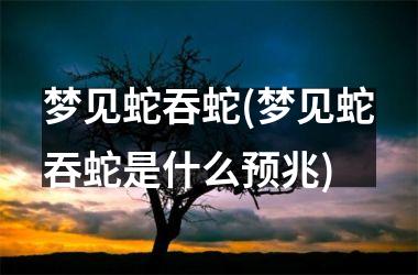 <h3>梦见蛇吞蛇(梦见蛇吞蛇是什么预兆)