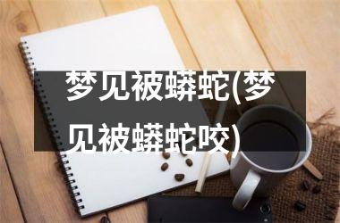 <h3>梦见被蟒蛇(梦见被蟒蛇咬)