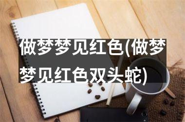 <h3>做梦梦见红色(做梦梦见红色双头蛇)