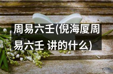 <h3>周易六壬(倪海厦周易六壬 讲的什么)