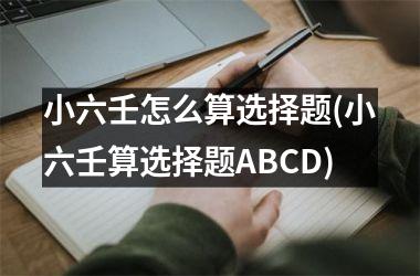 <h3>小六壬怎么算选择题(小六壬算选择题ABCD)