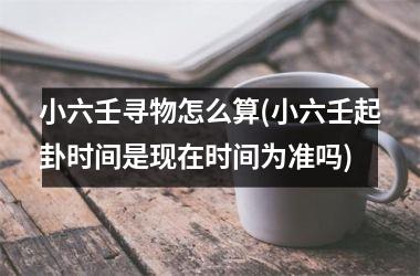 小六壬寻物怎么算(小六壬起卦时间是现在时间为准吗)