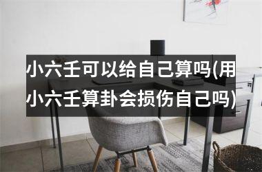 <h3>小六壬可以给自己算吗(用小六壬算卦会损伤自己吗)