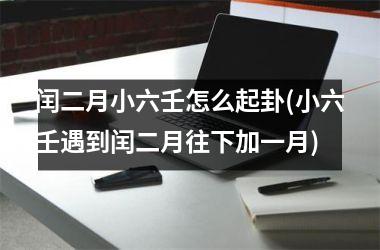 闰二月小六壬怎么起卦(小六壬遇到闰二月往下加一月)