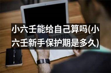 小六壬能给自己算吗(小六壬新手保护期是多久)