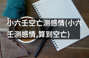 小六壬空亡测感情(小六壬测感情,算到空亡)