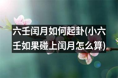 六壬闰月如何起卦(小六壬如果碰上闰月怎么算)