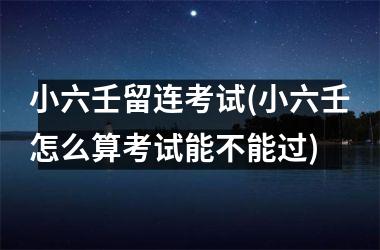 小六壬留连考试(小六壬怎么算考试能不能过)